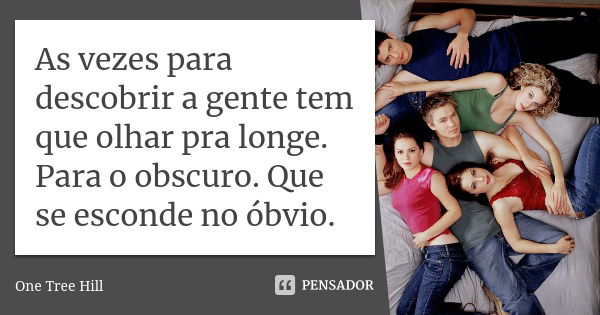 As vezes para descobrir a gente tem que olhar pra longe. Para o obscuro. Que se esconde no óbvio.... Frase de One Tree Hill.