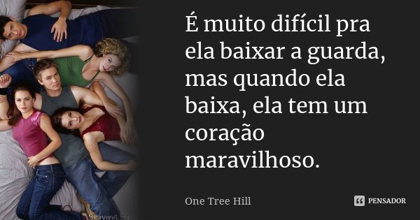 É muito difícil pra ela baixar a guarda, mas quando ela baixa, ela tem um coração maravilhoso.... Frase de One Tree Hill.