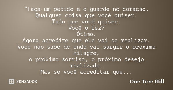 “Faça um pedido e o guarde no coração. Qualquer coisa que você quiser. Tudo que você quiser. Você o fez? Ótimo. Agora acredite que ele vai se realizar. Você não... Frase de One Tree Hill.