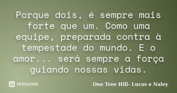 Porque dois, é sempre mais forte que um. Como uma equipe, preparada contra à tempestade do mundo. E o amor... será sempre a força guiando nossas vidas.... Frase de One Tree Hill- Lucas e Naley.