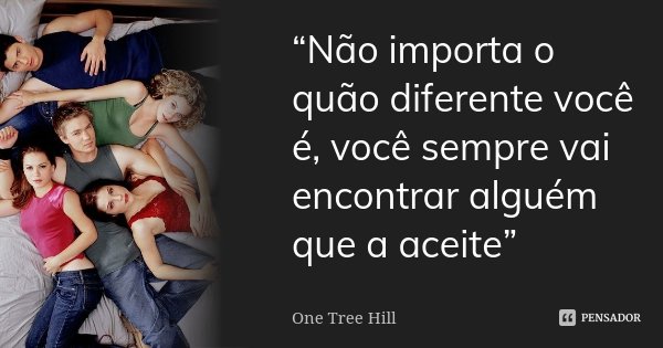 “Não importa o quão diferente você é, você sempre vai encontrar alguém que a aceite”... Frase de One tree Hill.