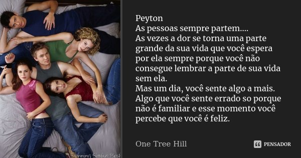 Peyton As pessoas sempre partem.... As vezes a dor se torna uma parte grande da sua vida que você espera por ela sempre porque você não consegue lembrar a parte... Frase de One Tree Hill.