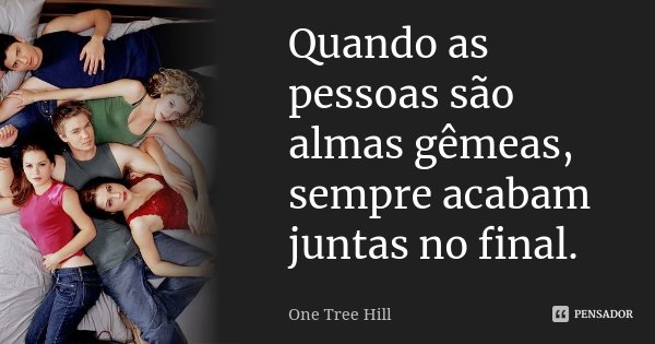 Quando as pessoas são almas gêmeas, sempre acabam juntas no final.... Frase de One Tree Hill.