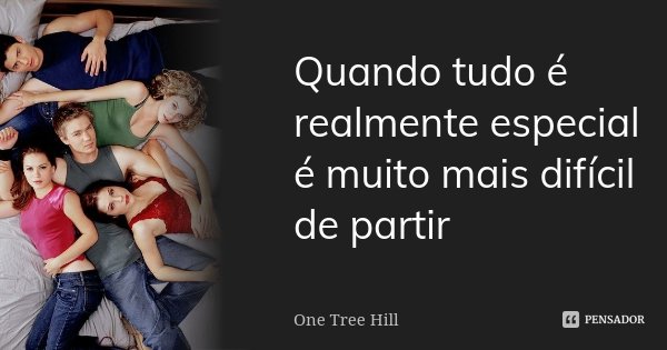 Quando tudo é realmente especial é muito mais difícil de partir... Frase de One Tree Hill.