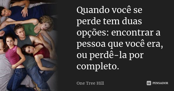 Quando você se perde tem duas opções: encontrar a pessoa que você era, ou perdê-la por completo.... Frase de One Tree Hill.