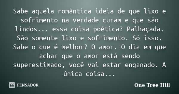 Sabe aquela romântica ideia de que lixo e sofrimento na verdade curam e que são lindos... essa coisa poética? Palhaçada. São somente lixo e sofrimento. Só isso.... Frase de One Tree Hill.