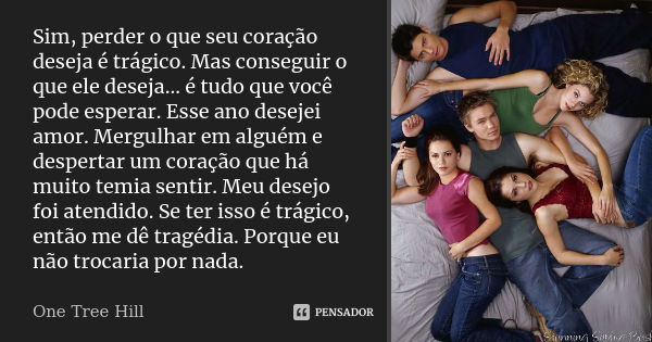 Sim, perder o que seu coração deseja é trágico. Mas conseguir o que ele deseja… é tudo que você pode esperar. Esse ano desejei amor. Mergulhar em alguém e despe... Frase de One Tree Hill.