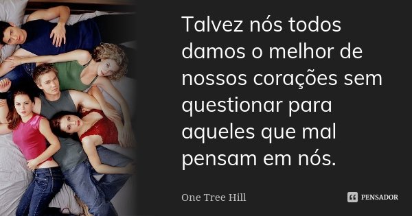 Talvez nós todos damos o melhor de nossos corações sem questionar para aqueles que mal pensam em nós.... Frase de One Tree Hill.