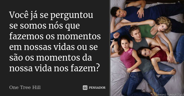 Você já se perguntou se somos nós que fazemos os momentos em nossas vidas ou se são os momentos da nossa vida nos fazem?... Frase de One Tree Hill.