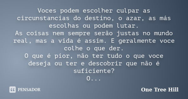 Voces podem escolher culpar as circunstancias do destino, o azar, as más escolhas ou podem lutar. As coisas nem sempre serão justas no mundo real, mas a vida é ... Frase de One Tree Hill.