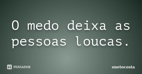 O medo deixa as pessoas loucas.... Frase de onetocosta.