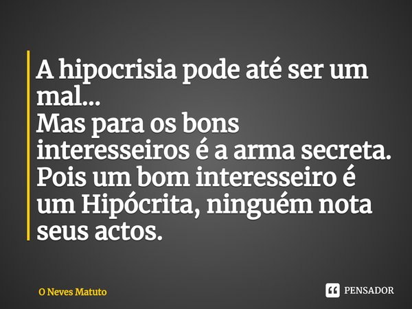 ⁠A hipocrisia pode até ser um mal...
Mas para os bons interesseiros é a arma secreta.
Pois um bom interesseiro é um Hipócrita, ninguém nota seus actos.... Frase de O Neves Matuto.