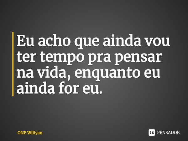 Eu acho que ainda vou ter tempo pra pensar na vida, enquanto eu ainda for eu.... Frase de ONE Willyan.