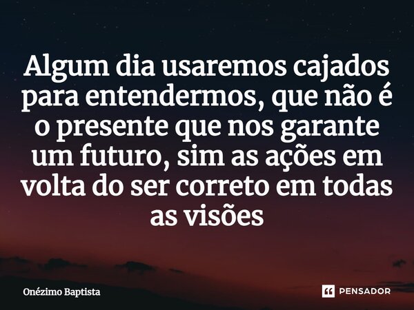 ⁠Algum dia usaremos cajados para entendermos, que não é o presente que nos garante um futuro, sim as ações em volta do ser correto em todas as visões⁠... Frase de Onézimo Baptista.