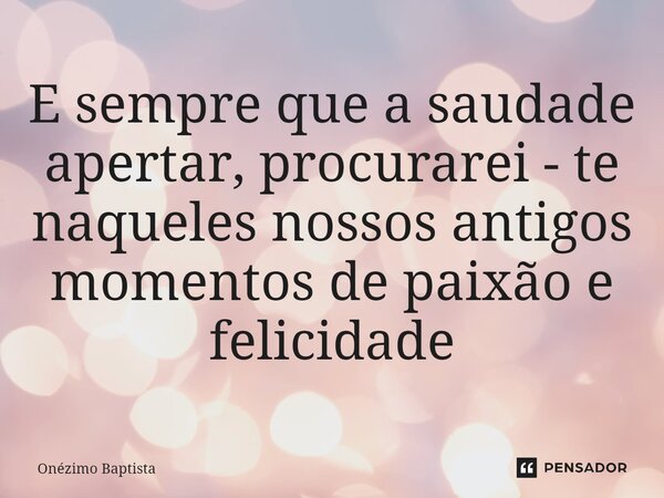 ⁠E sempre que a saudade apertar, procurarei - te naqueles nossos antigos momentos de paixão e felicidade... Frase de Onézimo Baptista.