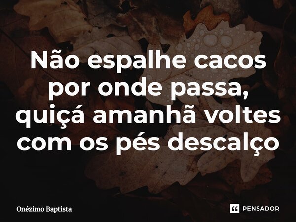 ⁠Não espalhe cacos por onde passa, quiçá amanhã voltes com os pés descalço... Frase de Onézimo Baptista.