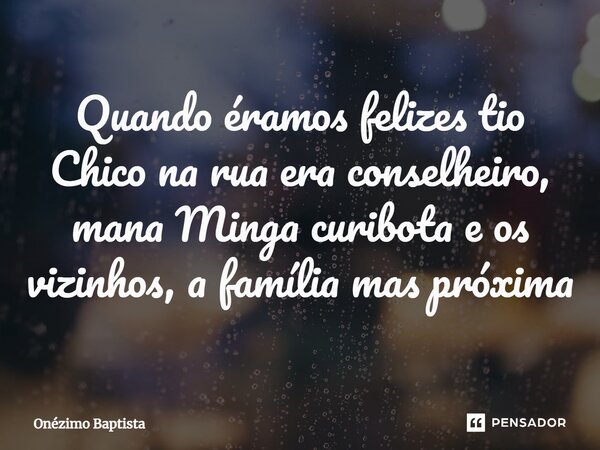 ⁠Quando éramos felizes tio Chico na rua era conselheiro, mana Minga curibota e os vizinhos, a família mas próxima... Frase de Onézimo Baptista.