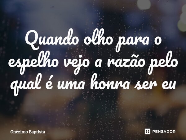 ⁠Quando olho para o espelho vejo a razão pelo qual é uma honra ser eu... Frase de Onézimo Baptista.