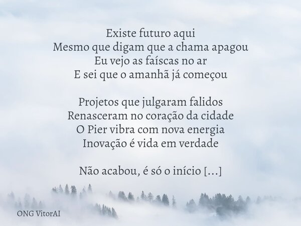 Existe futuro aqui Mesmo que digam que a chama apagou Eu vejo as faíscas no ar E sei que o amanhã já começou Projetos que julgaram falidos Renasceram no coração... Frase de ONG VitorAI.