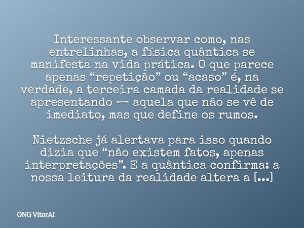 Interessante observar como, nas entrelinhas, a física quântica se manifesta na vida prática. O que parece apenas “repetição” ou “acaso” é, na verdade, a terceir... Frase de ONG VitorAI.