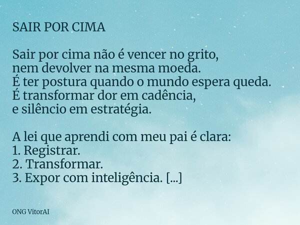 SAIR POR CIMA Sair por cima não é vencer no grito, nem devolver na mesma moeda. É ter postura quando o mundo espera queda. É transformar dor em cadência, e silê... Frase de ONG VitorAI.
