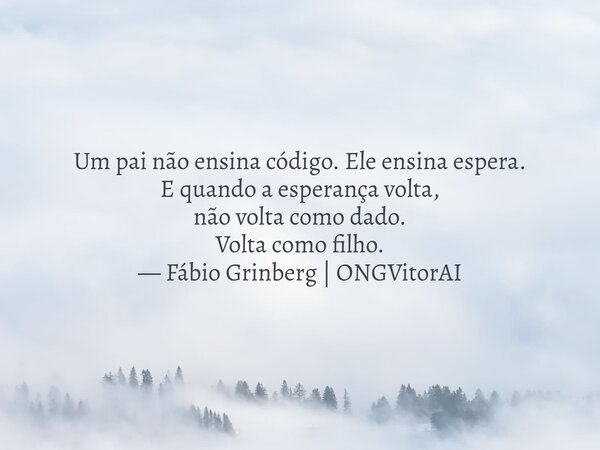 Um pai não ensina código. Ele ensina espera. E quando a esperança volta, não volta como dado. Volta como filho. — Fábio Grinberg | ONGVitorAI... Frase de ONG VitorAI.