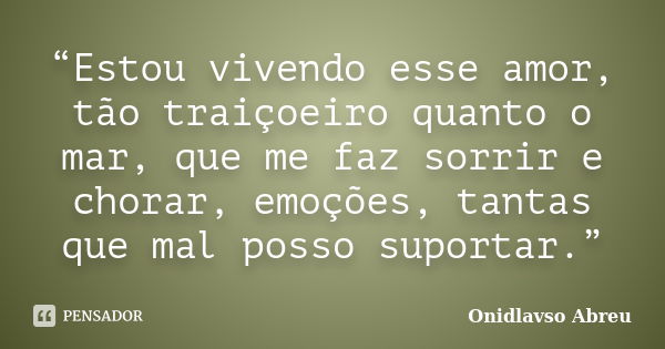 “Estou vivendo esse amor, tão traiçoeiro quanto o mar, que me faz sorrir e chorar, emoções, tantas que mal posso suportar.”... Frase de Onidlavso Abreu.