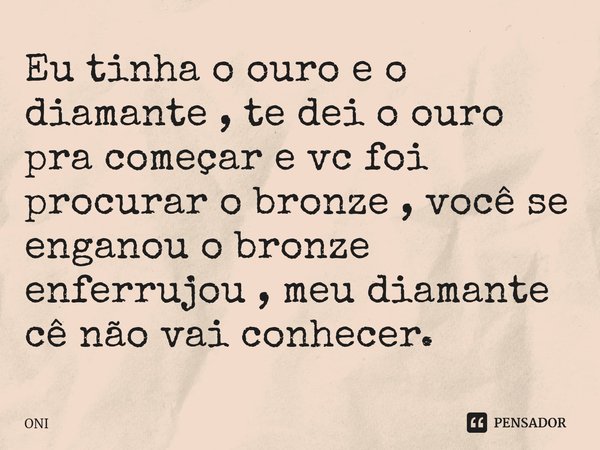 ⁠Eu tinha o ouro e o diamante , te dei o ouro pra começar e vc foi procurar o bronze , você se enganou o bronze enferrujou , meu diamante cê não vai conhecer.... Frase de ONI.