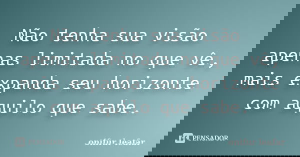 Não tenha sua visão apenas limitada no que vê, mais expanda seu horizonte com aquilo que sabe.... Frase de Onifur Leafar.