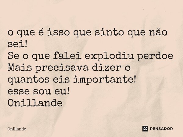 ⁠o que é isso que sinto que não sei! Se o que falei explodiu perdoe Mais precisava dizer o quantos eis importante! esse sou eu! Onillande... Frase de Onillande.