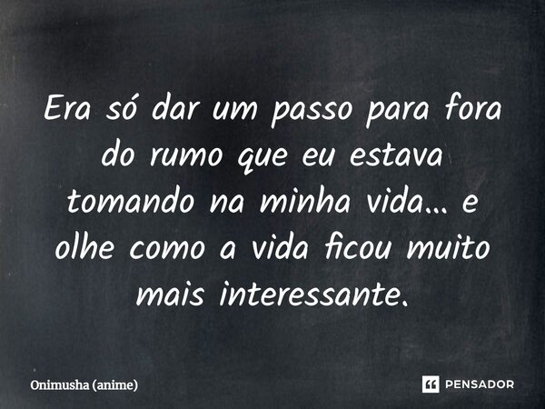 ⁠Era só dar um passo para fora do rumo que eu estava tomando na minha vida… e olhe como a vida ficou muito mais interessante.... Frase de Onimusha (anime).