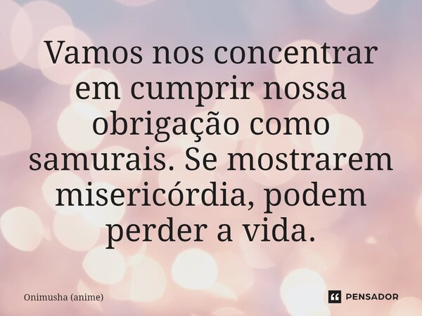 ⁠Vamos nos concentrar em cumprir nossa obrigação como samurais. Se mostrarem misericórdia, podem perder a vida.... Frase de Onimusha (anime).