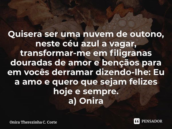 ⁠Quisera ser uma nuvem de outono, neste céu azul a vagar, transformar-me em filigranas douradas de amor e bençãos para em vocês derramar dizendo-lhe: Eu a amo e... Frase de Onira Therezinha C. Corte.