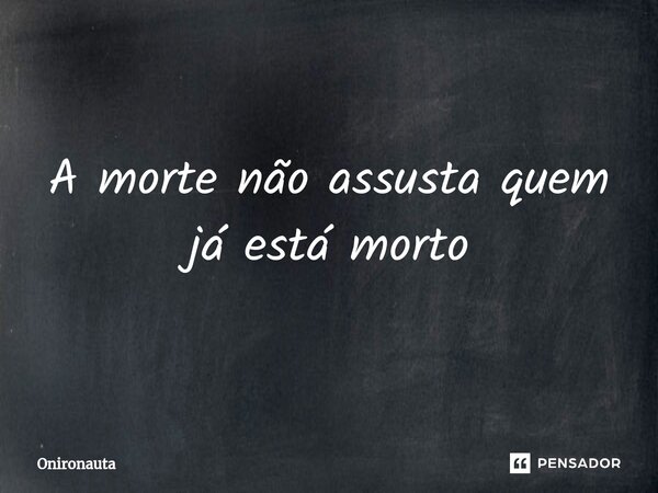 ⁠A morte não assusta quem já está morto... Frase de Onironauta.