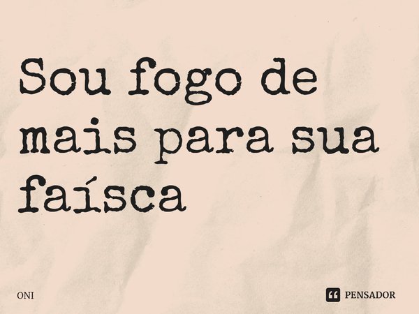 ⁠Sou fogo de mais para sua faísca... Frase de ONI.