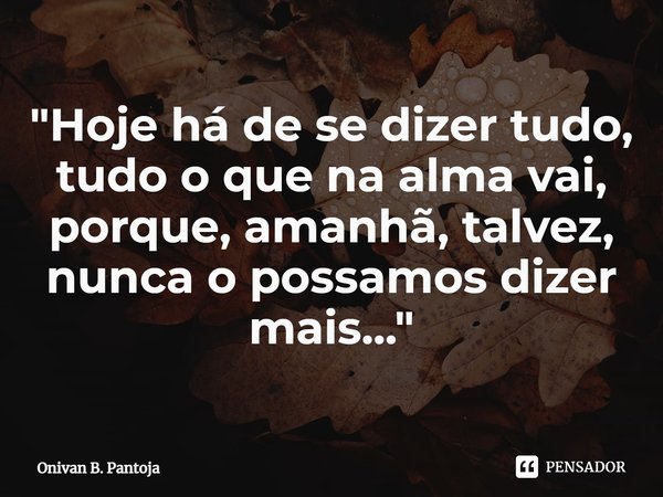 ⁠"Hoje há de se dizer tudo, tudo oque na alma vai,
porque, amanhã, talvez, nunca o possamos dizer mais..."... Frase de Onivan B. Pantoja.