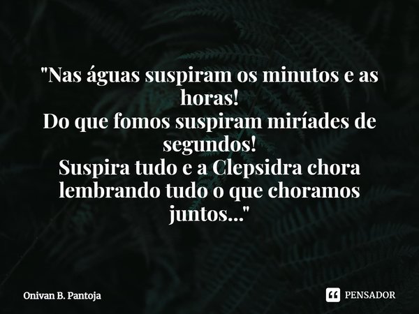 "⁠Nas águas suspiram os minutos e as horas!
Do que fomos suspiram miríades de segundos!
Suspira tudo e a Clepsidra chora
lembrando tudo o que choramos junt... Frase de Onivan B. Pantoja.