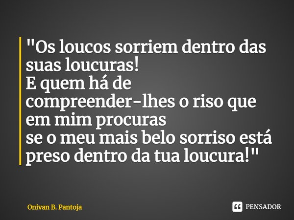 ⁠⁠"Os loucos sorriem dentro das suas loucuras!
E quem há de compreender-lhes o riso que em mim procuras
se o meu mais belo sorriso está preso dentro da tua... Frase de Onivan B. Pantoja.