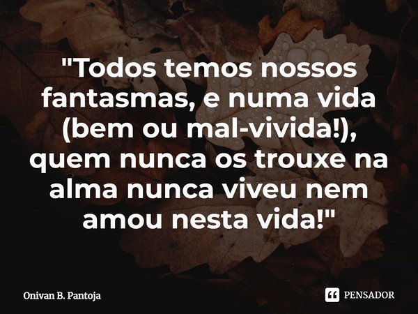 ⁠⁠"Todos temos nossos fantasmas, e numa vida (bem ou mal-vivida!),
quem nunca os trouxe na alma nunca viveu nem amou nesta vida!"... Frase de Onivan B. Pantoja.