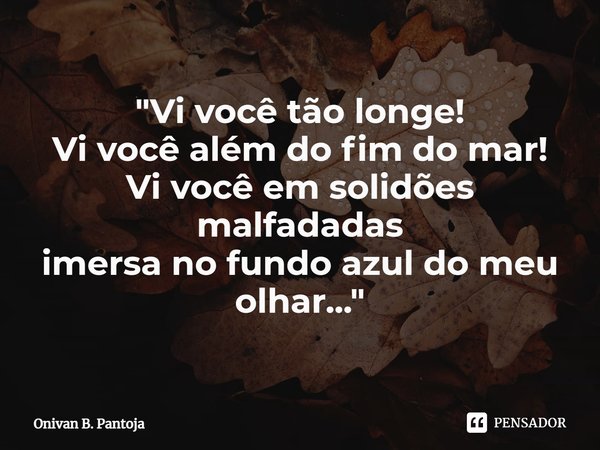 "⁠Vi você tão longe!
Vi você além do fim do mar! Vi você em solidões malfadadas
imersa no fundo azul do meu olhar... "... Frase de Onivan B. Pantoja.