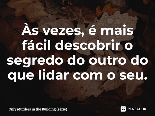 ⁠Às vezes, é mais fácil descobrir o segredo do outro do que lidar com o seu.... Frase de Only Murders in the Building (série).