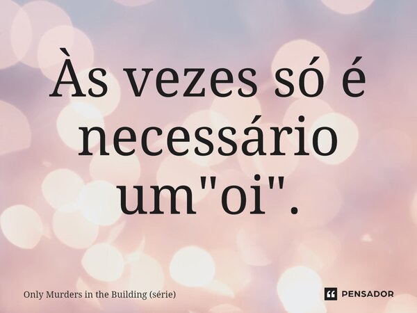 ⁠Às vezes só é necessário um "oi".... Frase de Only Murders in the Building (série).