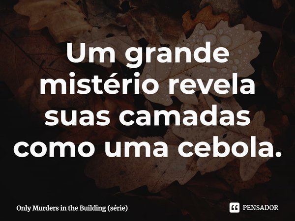 ⁠Um grande mistério revela suas camadas como uma cebola.... Frase de Only Murders in the Building (série).