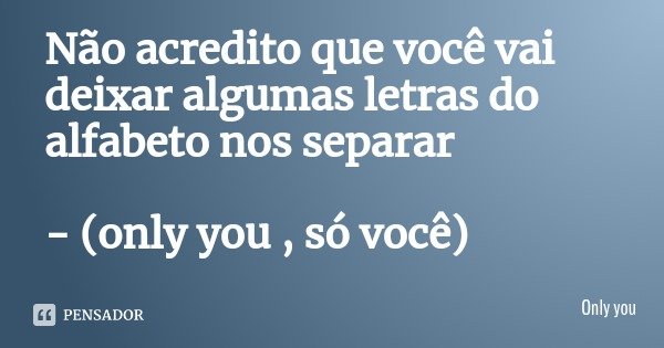 Não acredito que você vai deixar algumas letras do alfabeto nos separar - (only you , só você)... Frase de Only you.