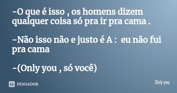 -O que é isso , os homens dizem qualquer coisa só pra ir pra cama . -Não isso não e justo é A : eu não fui pra cama -(Only you , só você)... Frase de Only you.