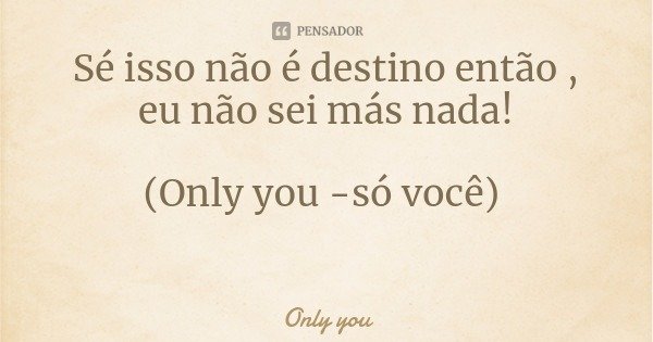 Sé isso não é destino então , eu não sei más nada! (Only you -só você)... Frase de Only you.