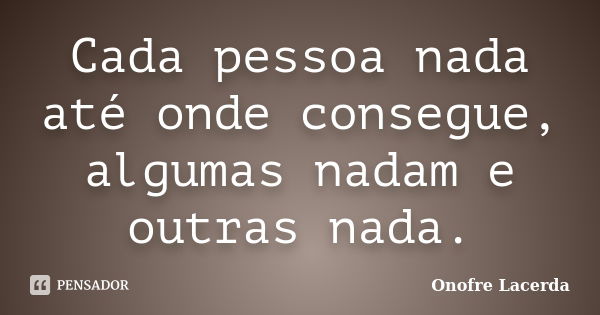 Cada pessoa nada até onde consegue, algumas nadam e outras nada.... Frase de Onofre Lacerda.