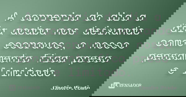 A correria do dia a dia acaba nos deixando como escravos, o nosso pensamento fica preso e limitado.... Frase de Onofre Prado.