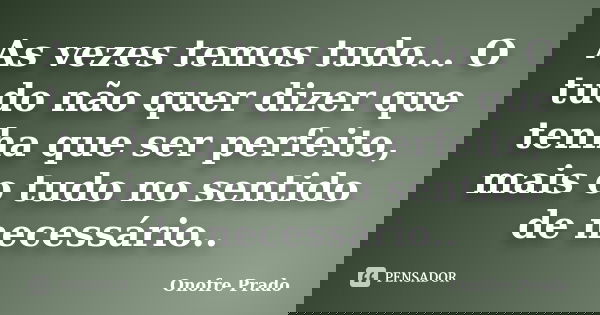 As vezes temos tudo... O tudo não quer dizer que tenha que ser perfeito, mais o tudo no sentido de necessário..... Frase de Onofre Prado.