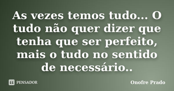 As vezes temos tudo... O tudo não quer dizer que tenha que ser perfeito, mais o tudo no sentido de necessário..... Frase de Onofre Prado.